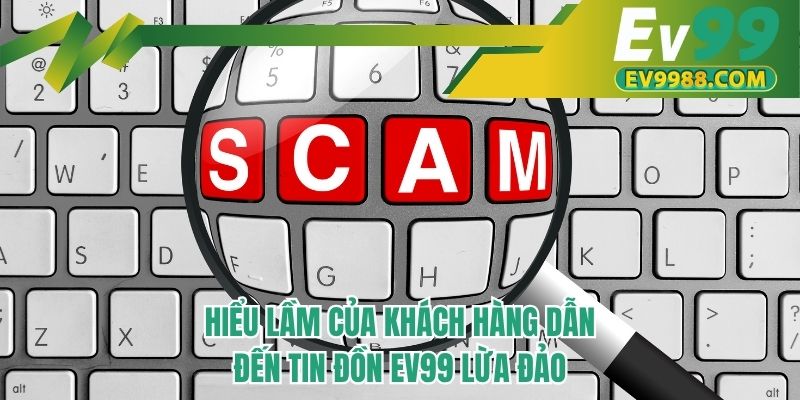 Hiểu lầm của khách hàng dẫn đến tin đồn EV99 lừa đảo