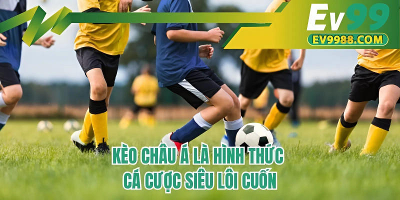 Kèo châu Á là hình thức cá cược siêu lôi cuốn